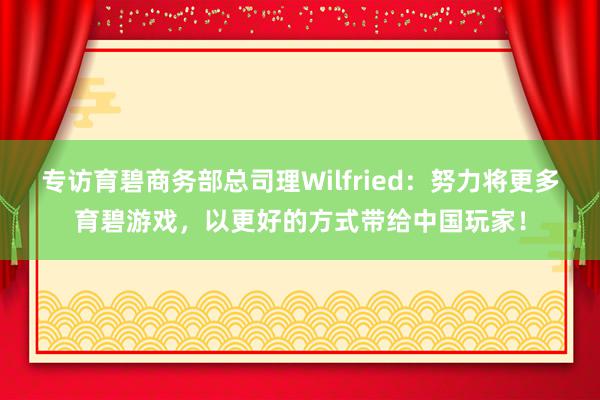 专访育碧商务部总司理Wilfried:努力将更多育碧游戏,以更好的方式带给中国玩家!