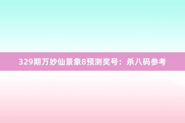 329期万妙仙景象8预测奖号：杀八码参考